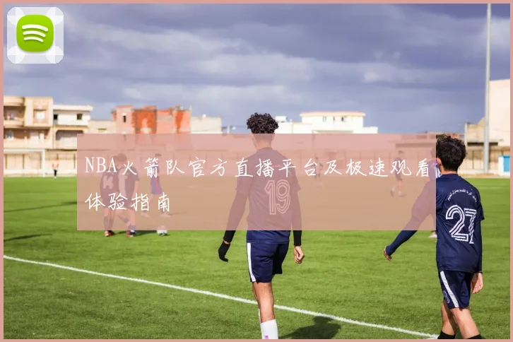 NBA火箭队官方直播平台及极速观看体验指南