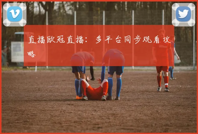 直播欧冠直播:多平台同步观看攻略