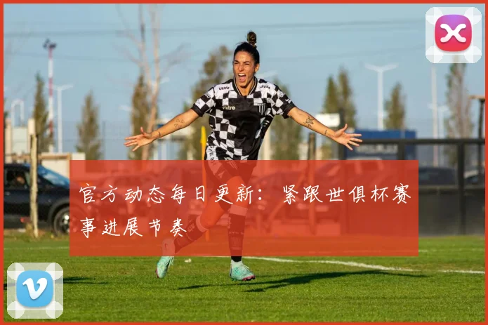 官方动态每日更新：紧跟世俱杯赛事进展节奏