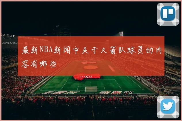 最新NBA新闻中关于火箭队球员的内容有哪些