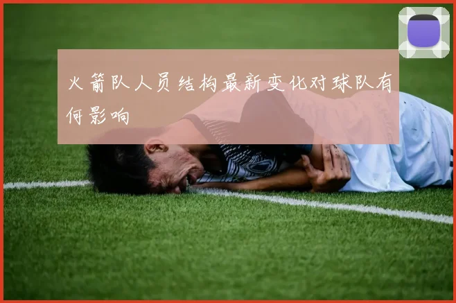 火箭队人员结构最新变化对球队有何影响