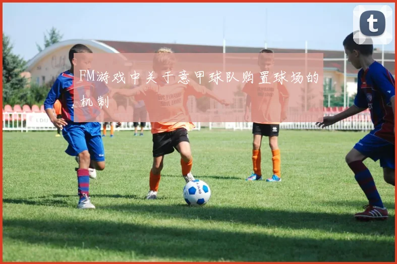 FM游戏中关于意甲球队购置球场的机制
