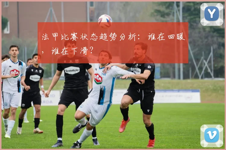 法甲比赛状态趋势分析：谁在回暖，谁在下滑？