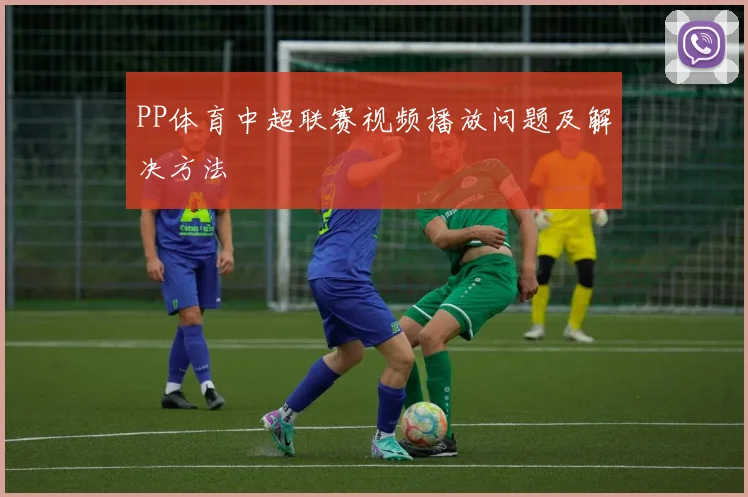 PP体育中超联赛视频播放问题及解决方法