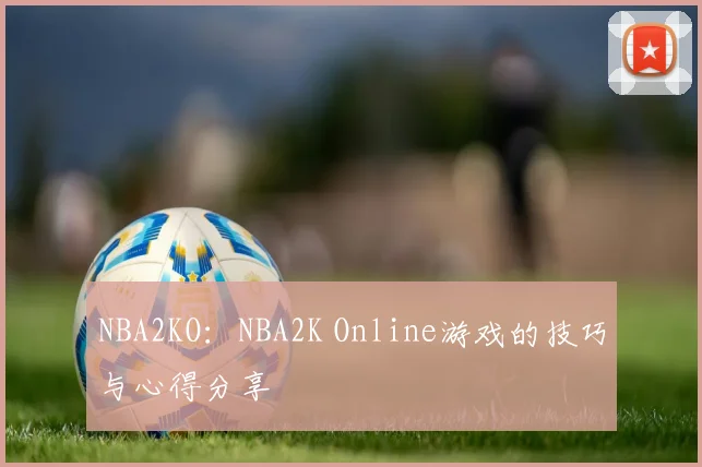NBA2KO：NBA2K Online游戏的技巧与心得分享