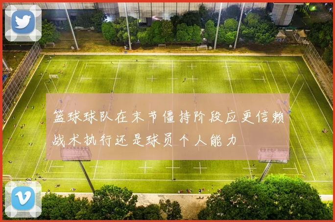 篮球球队在末节僵持阶段应更信赖战术执行还是球员个人能力