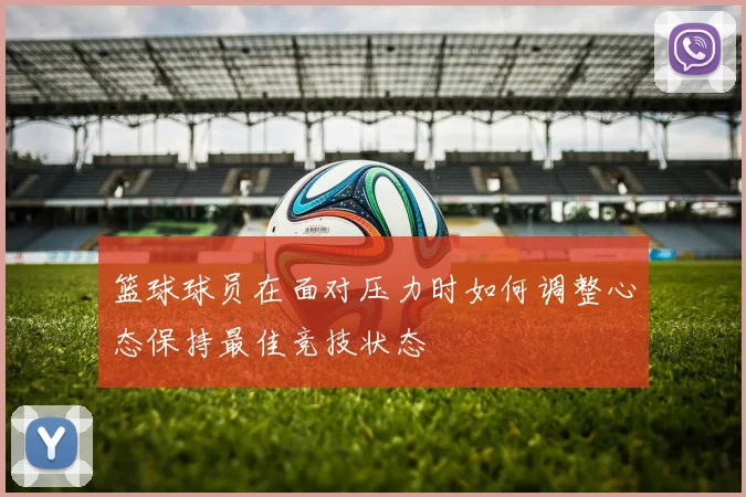 篮球球员在面对压力时如何调整心态保持最佳竞技状态