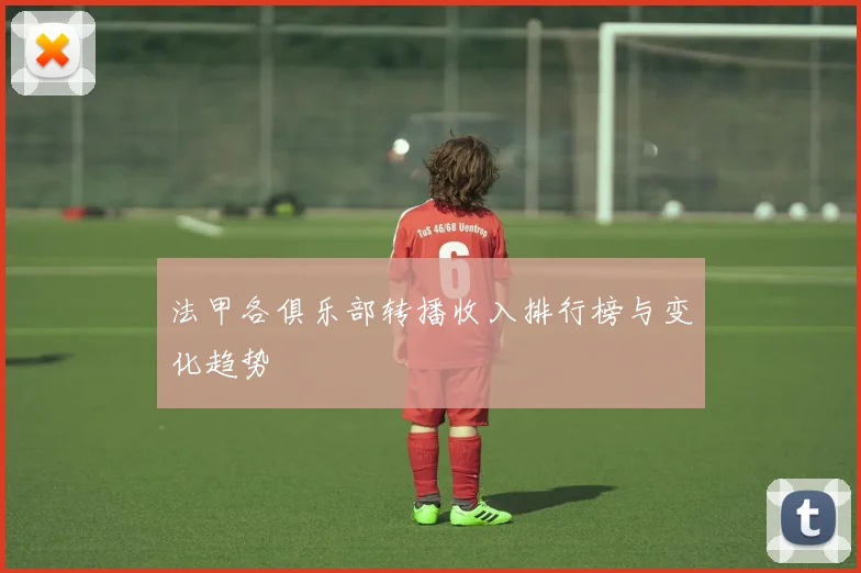 法甲各俱乐部转播收入排行榜与变化趋势