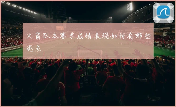 火箭队本赛季成绩表现如何有哪些亮点