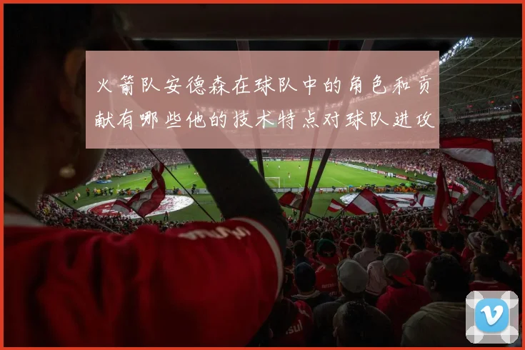 火箭队安德森在球队中的角色和贡献有哪些他的技术特点对球队进攻和防守有何帮助